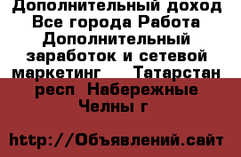 Дополнительный доход - Все города Работа » Дополнительный заработок и сетевой маркетинг   . Татарстан респ.,Набережные Челны г.